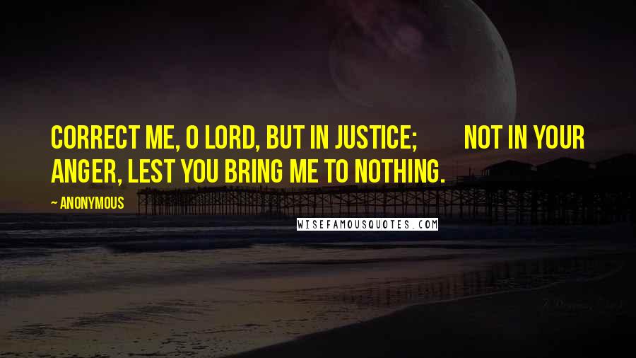 Anonymous Quotes: Correct me, O LORD, but in justice;         not in your anger, lest you bring me to nothing.