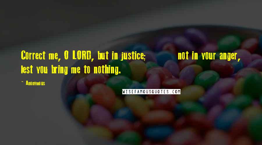 Anonymous Quotes: Correct me, O LORD, but in justice;         not in your anger, lest you bring me to nothing.