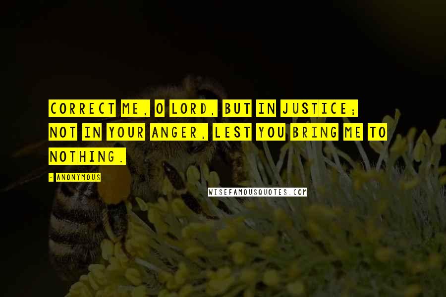 Anonymous Quotes: Correct me, O LORD, but in justice;         not in your anger, lest you bring me to nothing.