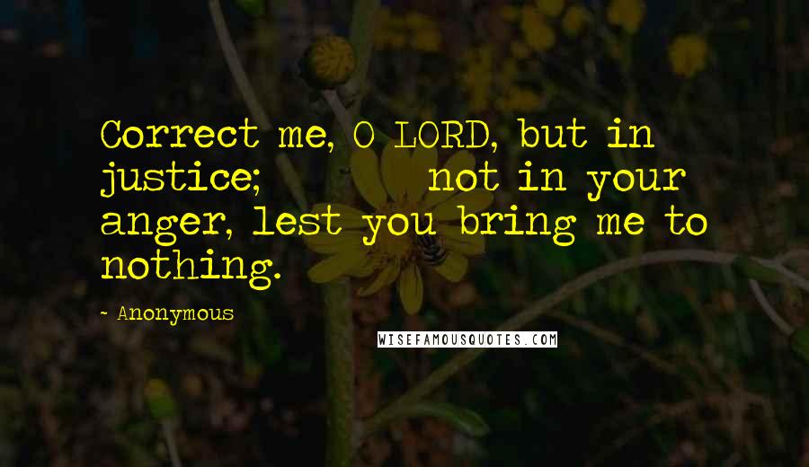 Anonymous Quotes: Correct me, O LORD, but in justice;         not in your anger, lest you bring me to nothing.