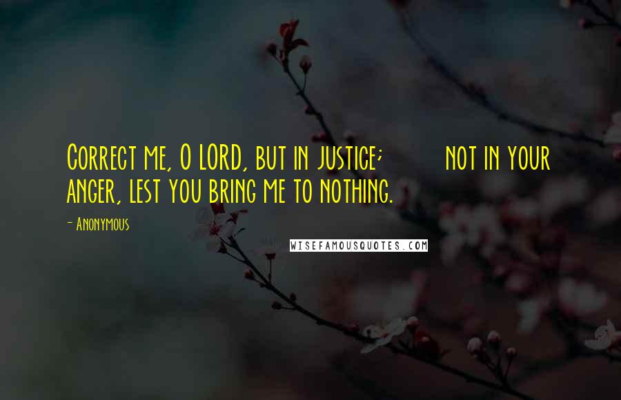 Anonymous Quotes: Correct me, O LORD, but in justice;         not in your anger, lest you bring me to nothing.