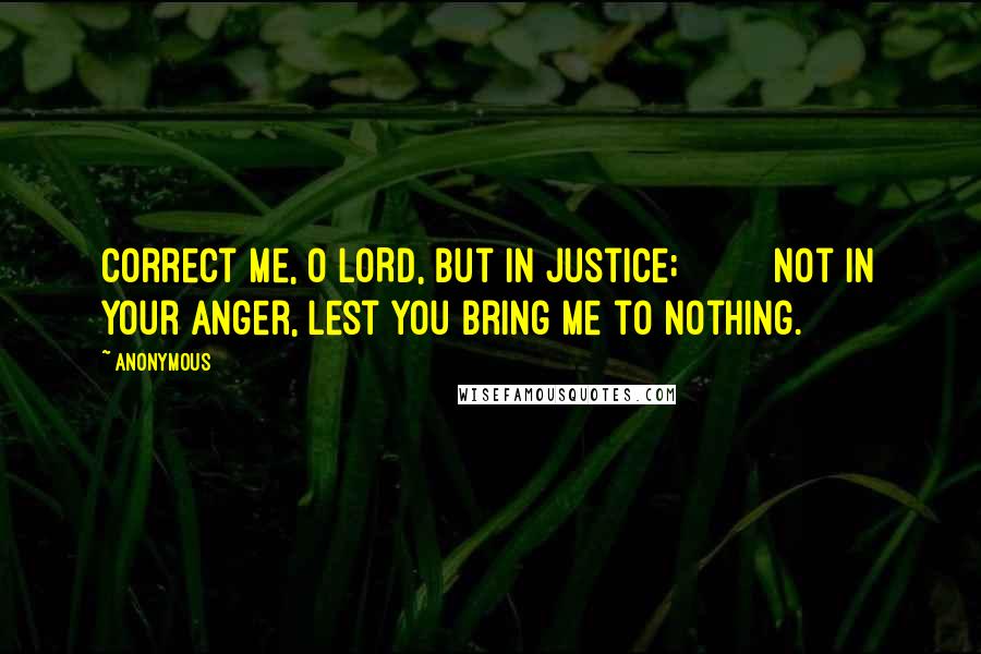 Anonymous Quotes: Correct me, O LORD, but in justice;         not in your anger, lest you bring me to nothing.
