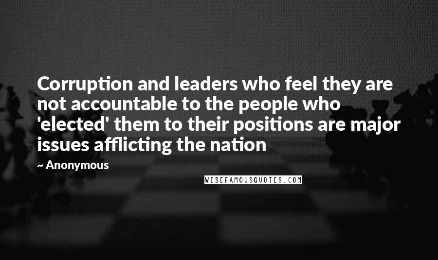 Anonymous Quotes: Corruption and leaders who feel they are not accountable to the people who 'elected' them to their positions are major issues afflicting the nation