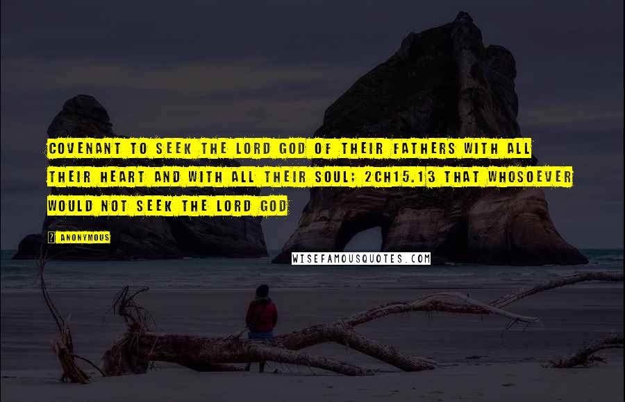 Anonymous Quotes: covenant to seek the LORD God of their fathers with all their heart and with all their soul; 2CH15.13 That whosoever would not seek the LORD God