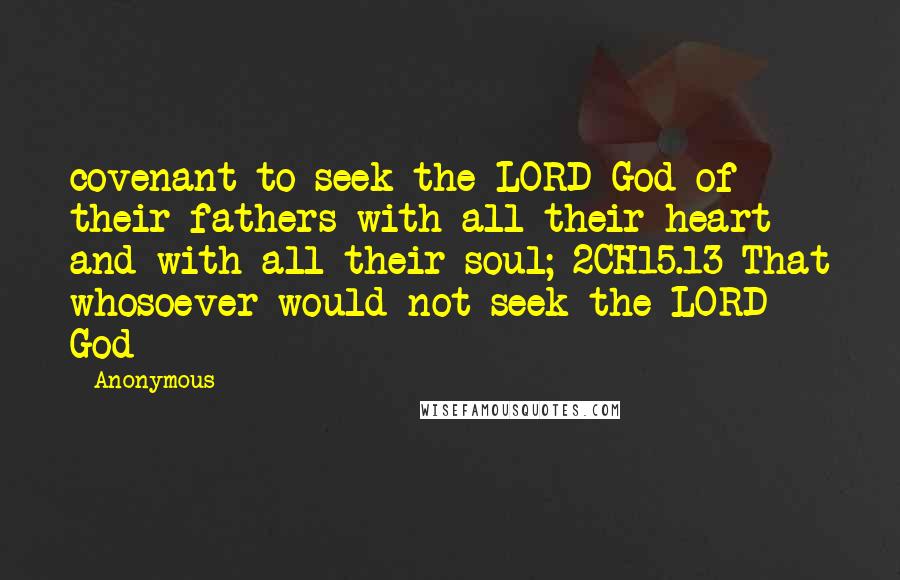 Anonymous Quotes: covenant to seek the LORD God of their fathers with all their heart and with all their soul; 2CH15.13 That whosoever would not seek the LORD God