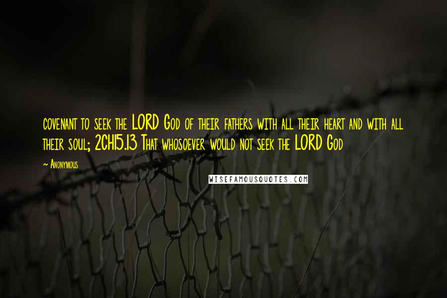 Anonymous Quotes: covenant to seek the LORD God of their fathers with all their heart and with all their soul; 2CH15.13 That whosoever would not seek the LORD God