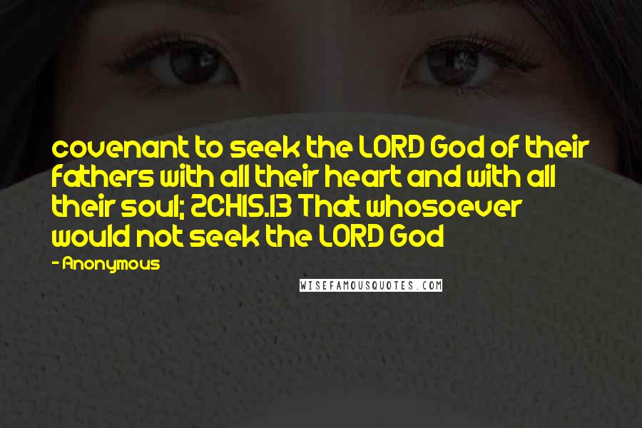 Anonymous Quotes: covenant to seek the LORD God of their fathers with all their heart and with all their soul; 2CH15.13 That whosoever would not seek the LORD God