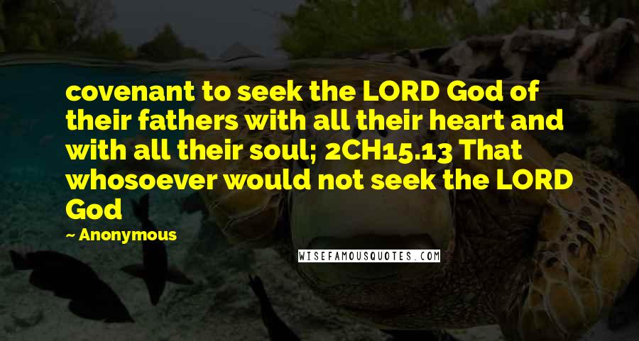 Anonymous Quotes: covenant to seek the LORD God of their fathers with all their heart and with all their soul; 2CH15.13 That whosoever would not seek the LORD God