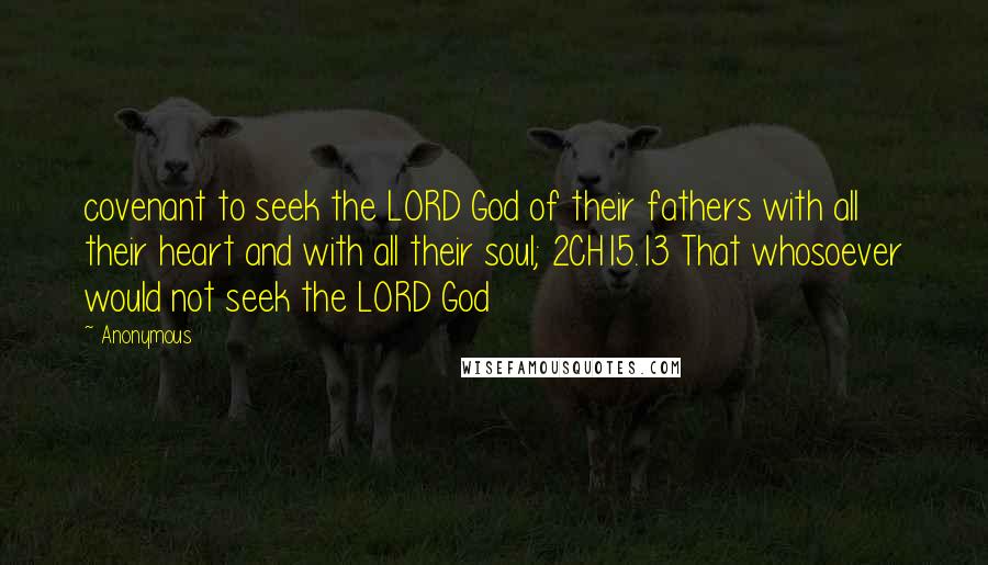 Anonymous Quotes: covenant to seek the LORD God of their fathers with all their heart and with all their soul; 2CH15.13 That whosoever would not seek the LORD God