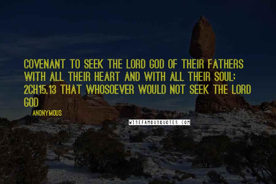 Anonymous Quotes: covenant to seek the LORD God of their fathers with all their heart and with all their soul; 2CH15.13 That whosoever would not seek the LORD God