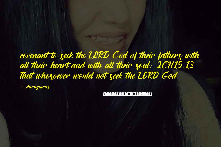 Anonymous Quotes: covenant to seek the LORD God of their fathers with all their heart and with all their soul; 2CH15.13 That whosoever would not seek the LORD God