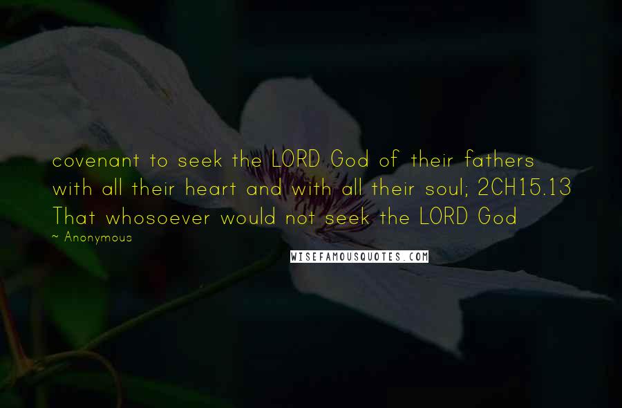 Anonymous Quotes: covenant to seek the LORD God of their fathers with all their heart and with all their soul; 2CH15.13 That whosoever would not seek the LORD God