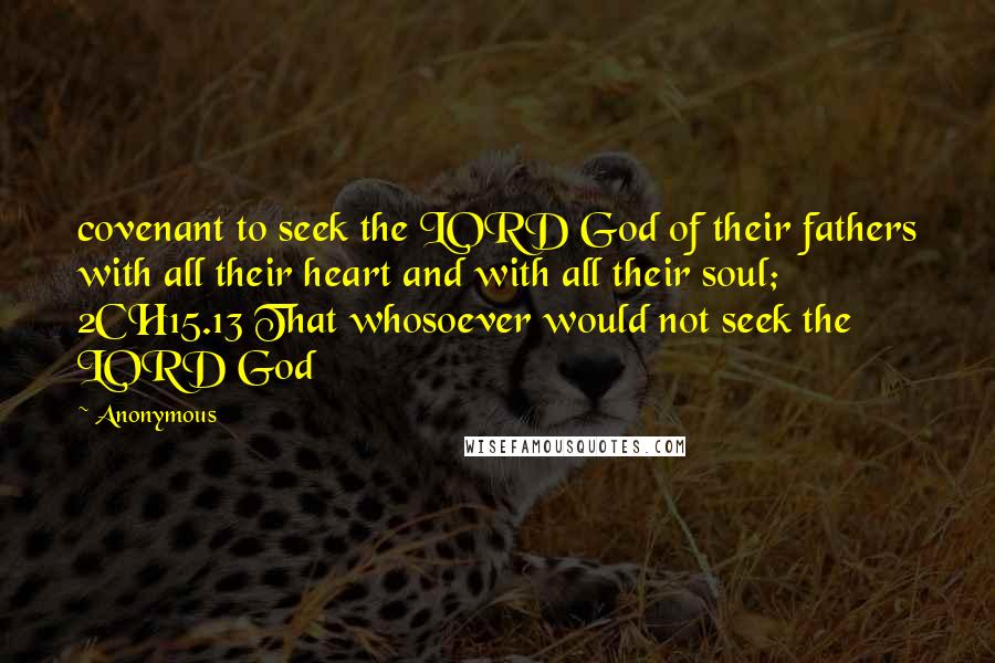 Anonymous Quotes: covenant to seek the LORD God of their fathers with all their heart and with all their soul; 2CH15.13 That whosoever would not seek the LORD God