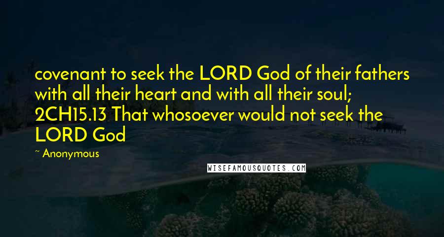 Anonymous Quotes: covenant to seek the LORD God of their fathers with all their heart and with all their soul; 2CH15.13 That whosoever would not seek the LORD God