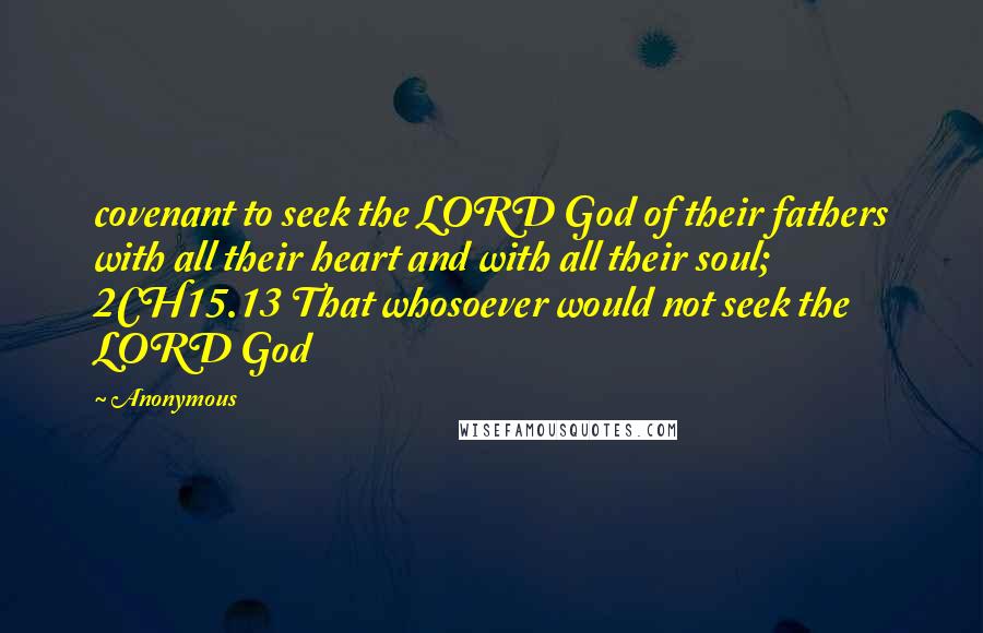 Anonymous Quotes: covenant to seek the LORD God of their fathers with all their heart and with all their soul; 2CH15.13 That whosoever would not seek the LORD God