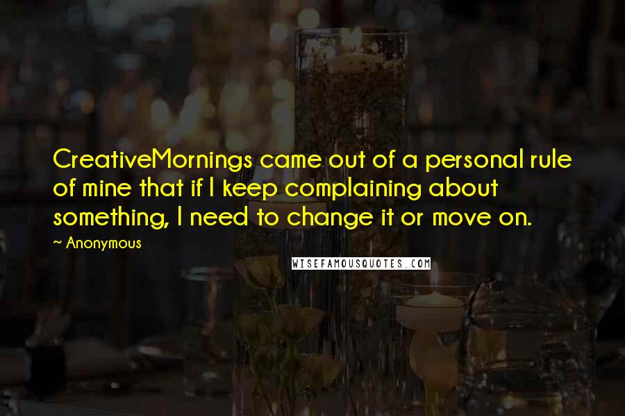 Anonymous Quotes: CreativeMornings came out of a personal rule of mine that if I keep complaining about something, I need to change it or move on.