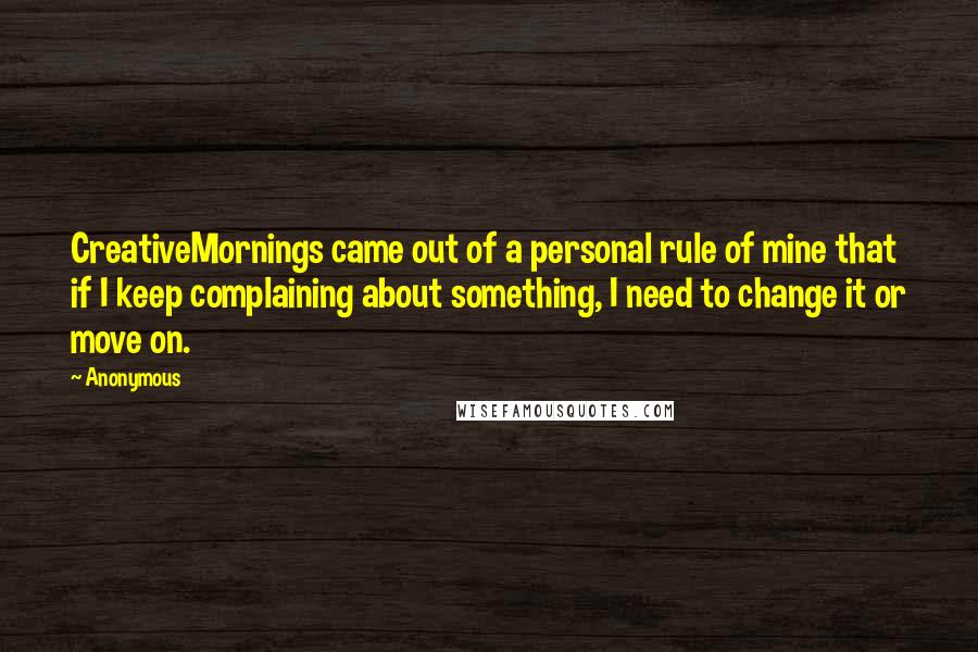 Anonymous Quotes: CreativeMornings came out of a personal rule of mine that if I keep complaining about something, I need to change it or move on.