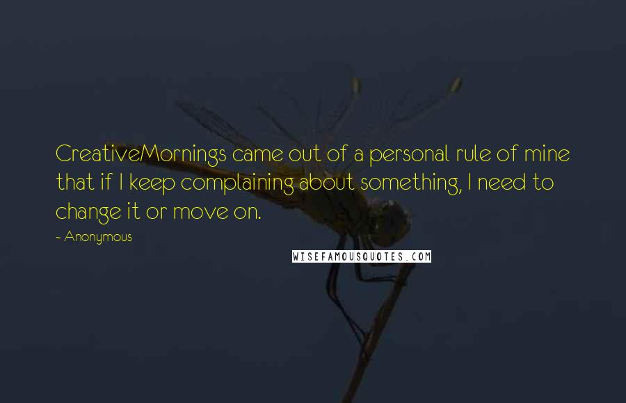 Anonymous Quotes: CreativeMornings came out of a personal rule of mine that if I keep complaining about something, I need to change it or move on.