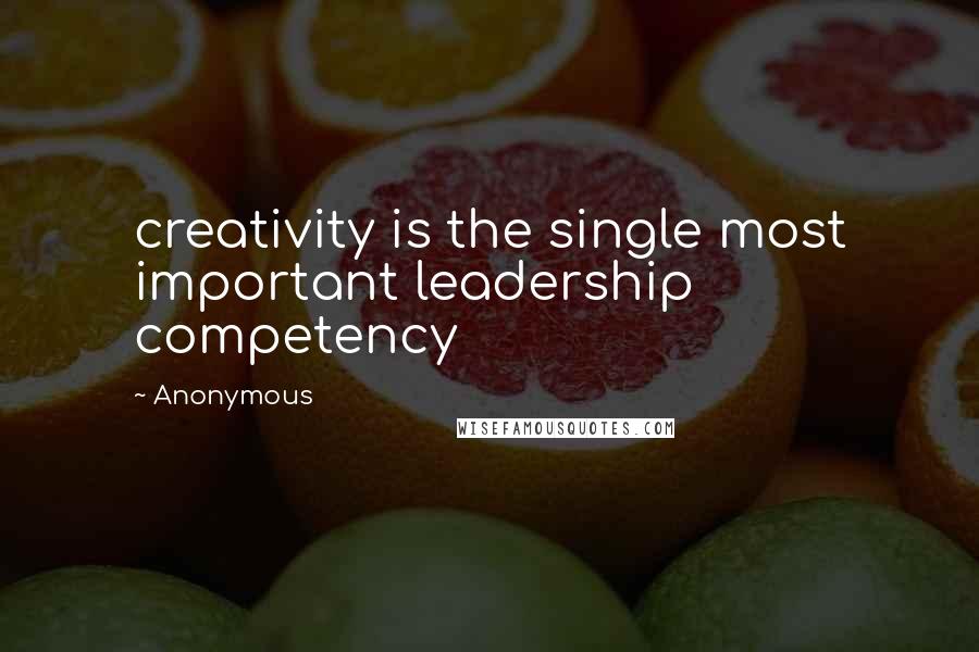 Anonymous Quotes: creativity is the single most important leadership competency