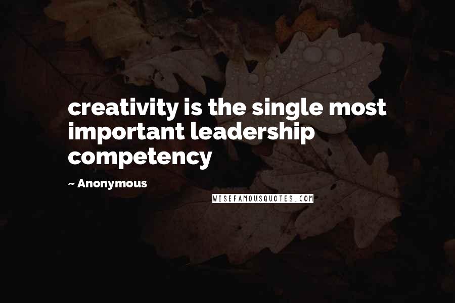 Anonymous Quotes: creativity is the single most important leadership competency