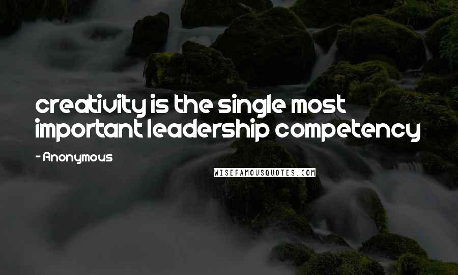 Anonymous Quotes: creativity is the single most important leadership competency