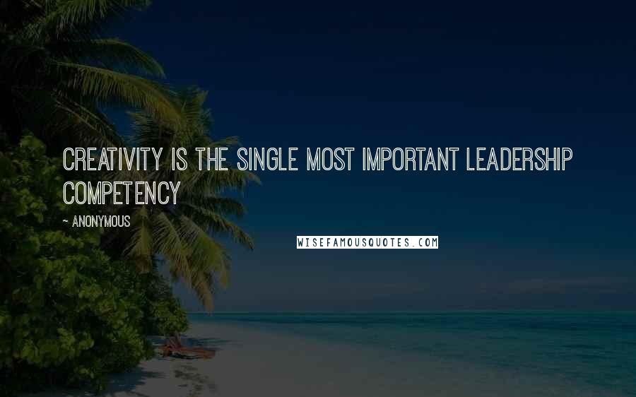 Anonymous Quotes: creativity is the single most important leadership competency