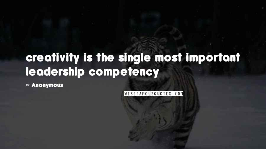 Anonymous Quotes: creativity is the single most important leadership competency