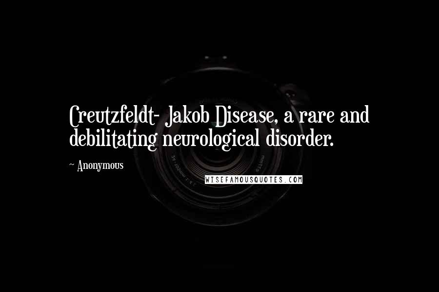 Anonymous Quotes: Creutzfeldt- Jakob Disease, a rare and debilitating neurological disorder.