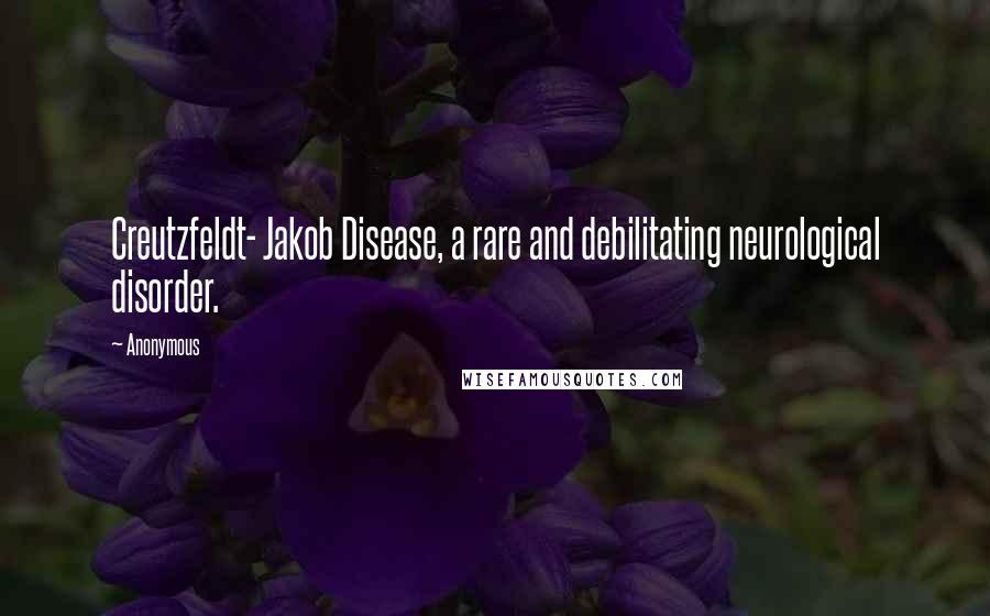 Anonymous Quotes: Creutzfeldt- Jakob Disease, a rare and debilitating neurological disorder.