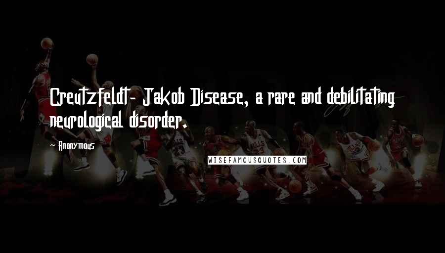 Anonymous Quotes: Creutzfeldt- Jakob Disease, a rare and debilitating neurological disorder.