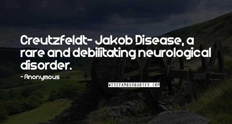 Anonymous Quotes: Creutzfeldt- Jakob Disease, a rare and debilitating neurological disorder.