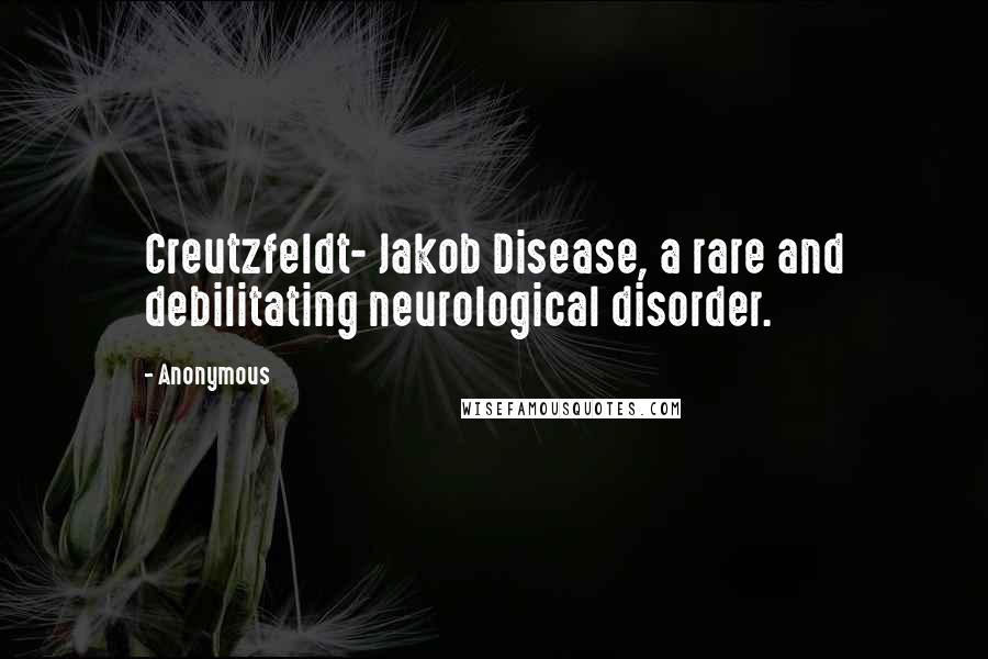 Anonymous Quotes: Creutzfeldt- Jakob Disease, a rare and debilitating neurological disorder.