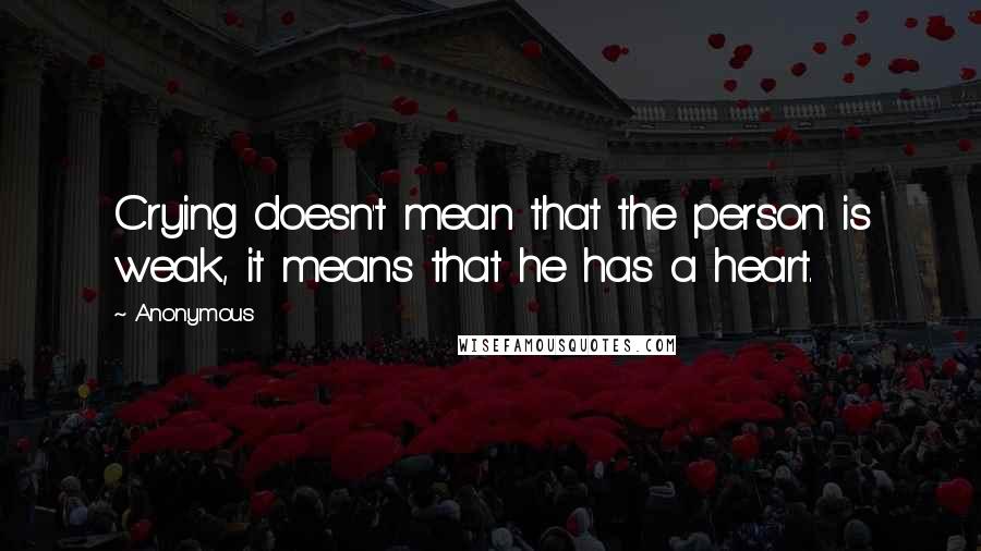 Anonymous Quotes: Crying doesn't mean that the person is weak, it means that he has a heart.