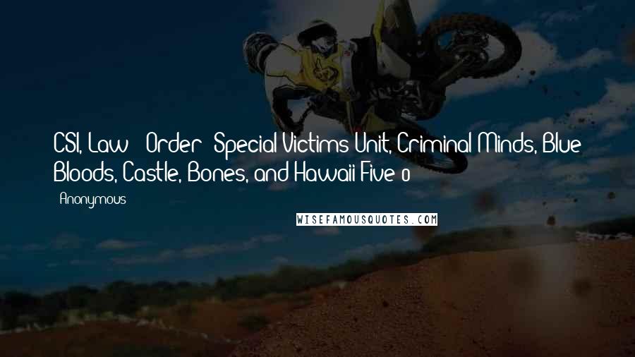 Anonymous Quotes: CSI, Law & Order: Special Victims Unit, Criminal Minds, Blue Bloods, Castle, Bones, and Hawaii Five-0