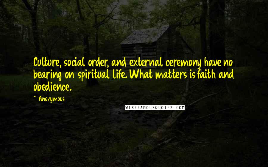 Anonymous Quotes: Culture, social order, and external ceremony have no bearing on spiritual life. What matters is faith and obedience.