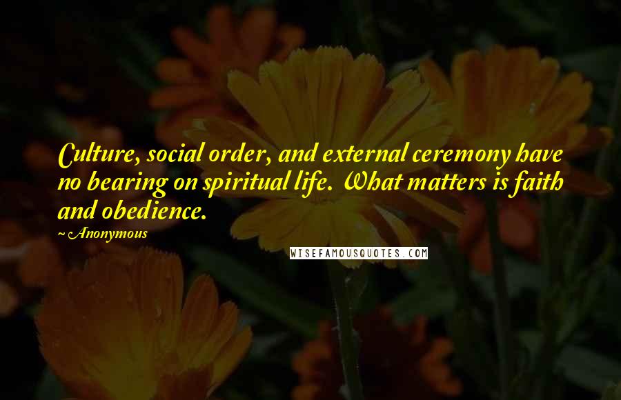 Anonymous Quotes: Culture, social order, and external ceremony have no bearing on spiritual life. What matters is faith and obedience.