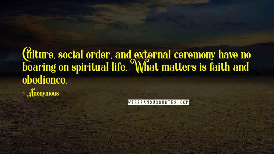 Anonymous Quotes: Culture, social order, and external ceremony have no bearing on spiritual life. What matters is faith and obedience.