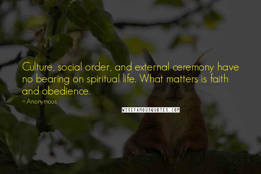 Anonymous Quotes: Culture, social order, and external ceremony have no bearing on spiritual life. What matters is faith and obedience.