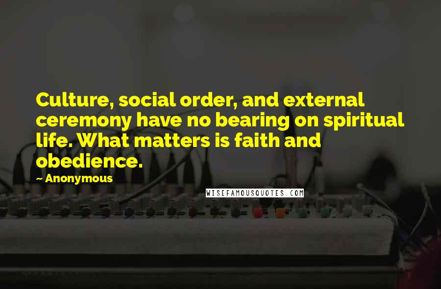 Anonymous Quotes: Culture, social order, and external ceremony have no bearing on spiritual life. What matters is faith and obedience.