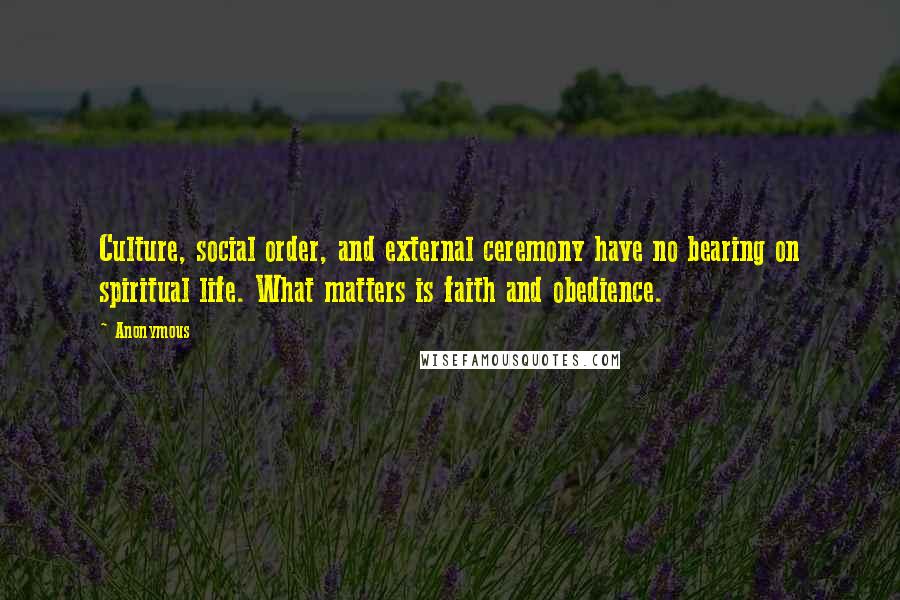 Anonymous Quotes: Culture, social order, and external ceremony have no bearing on spiritual life. What matters is faith and obedience.