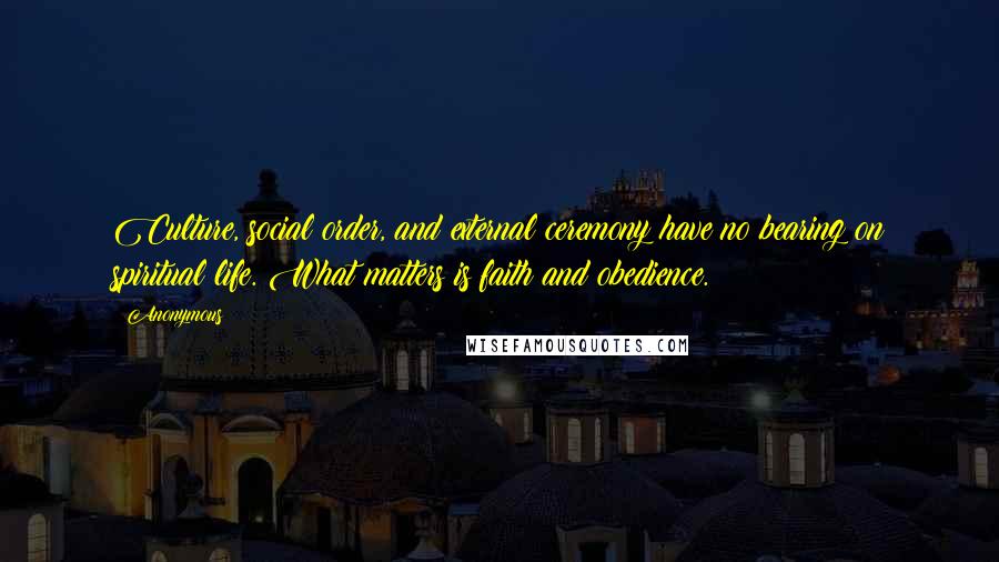 Anonymous Quotes: Culture, social order, and external ceremony have no bearing on spiritual life. What matters is faith and obedience.