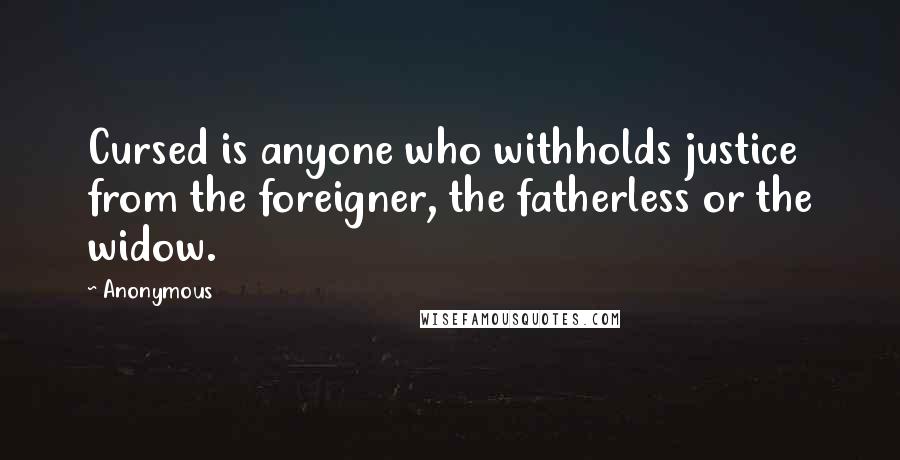 Anonymous Quotes: Cursed is anyone who withholds justice from the foreigner, the fatherless or the widow.