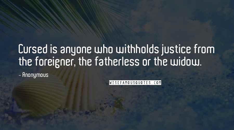 Anonymous Quotes: Cursed is anyone who withholds justice from the foreigner, the fatherless or the widow.