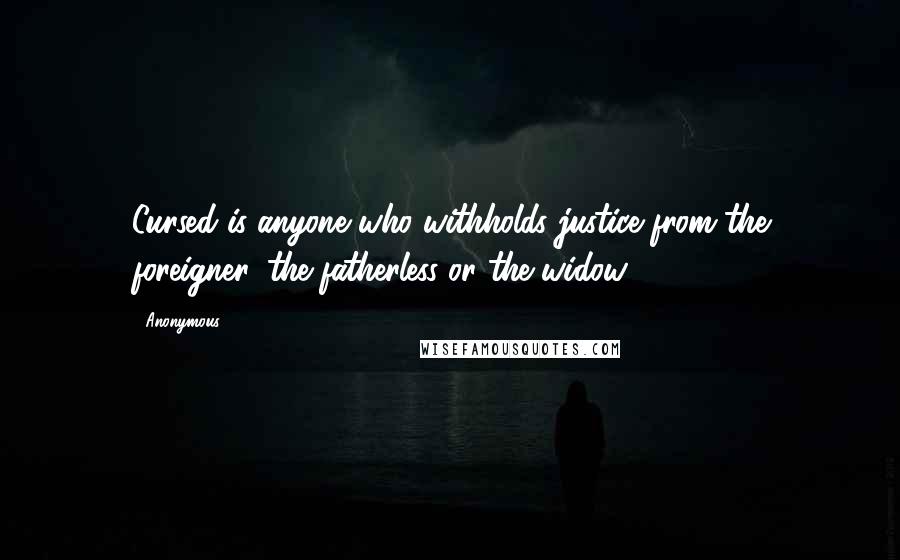 Anonymous Quotes: Cursed is anyone who withholds justice from the foreigner, the fatherless or the widow.