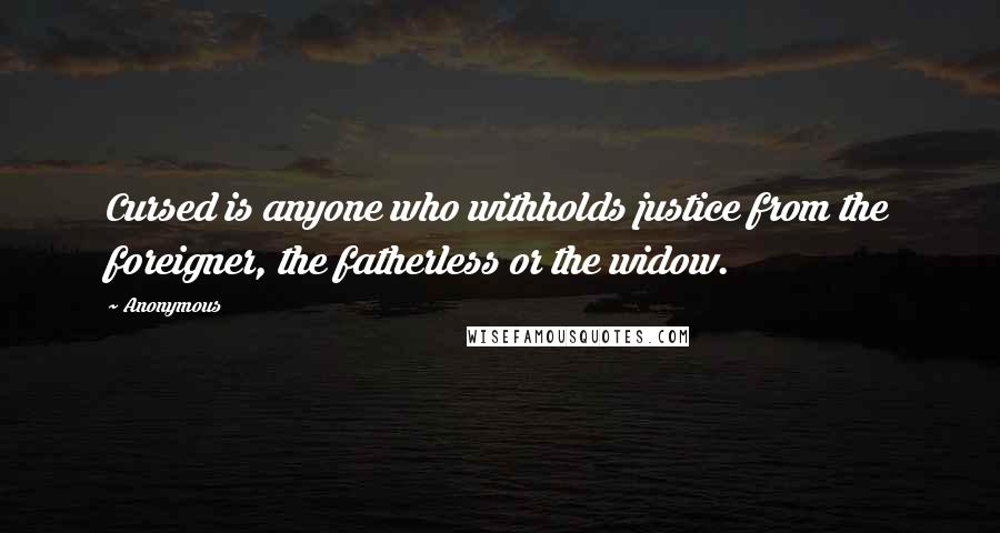 Anonymous Quotes: Cursed is anyone who withholds justice from the foreigner, the fatherless or the widow.