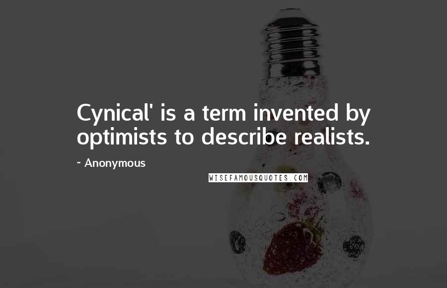 Anonymous Quotes: Cynical' is a term invented by optimists to describe realists.