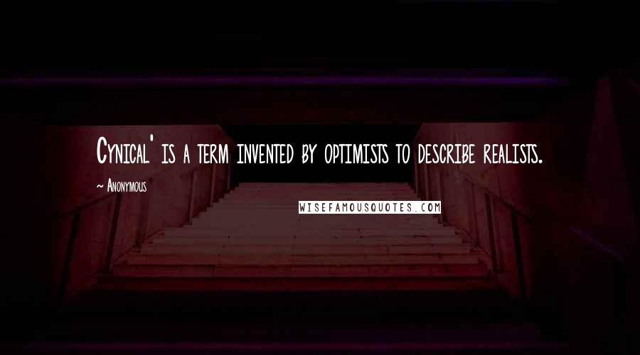 Anonymous Quotes: Cynical' is a term invented by optimists to describe realists.