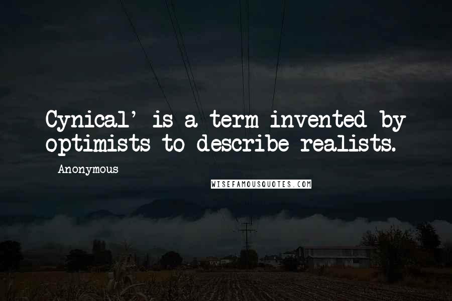 Anonymous Quotes: Cynical' is a term invented by optimists to describe realists.