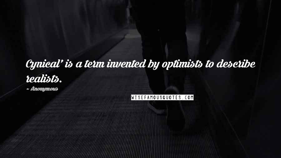 Anonymous Quotes: Cynical' is a term invented by optimists to describe realists.