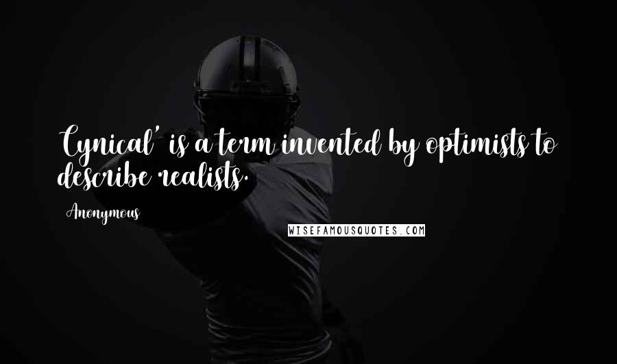 Anonymous Quotes: Cynical' is a term invented by optimists to describe realists.